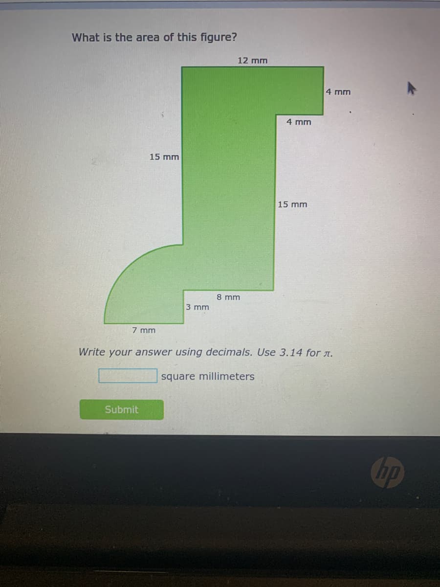 What is the area of this figure?
12 mm
4 mm
4 mm
15 mm
15 mm
8 mm
3 mm
7 mm
Write your answer using decimals. Use 3.14 for .
square millimeters
Submit
