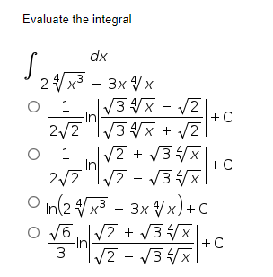 Evaluate the integral
S
dx
2x3 - 3x Vx
1
-In
2/2"|V3x + /2
3x -
12+C
|/2 + V3x
-In
1
+C
2/2 "I/2 - V3VX|
O n(2 /x3 - 3x x) +C
3
3x Vx)+C
+ V3x
-In
V2 -
+C
