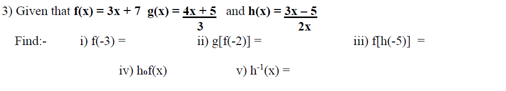 3) Given that f(x)= 3x + 7 g(x) = 4x + 5 and h(x) = 3x – 5
3
2х
Find:-
i) f(-3) =
ii) g[f(-2)] =
iii) f[h(-5)] =
iv) hof(x)
v) h'(x) =
