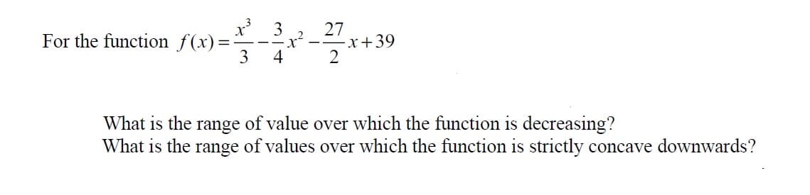 x' 3
For the function f(x):
3
27
--x+39
4
What is the range of value over which the function is decreasing?
What is the range of values over which the function is strictly concave downwards?
