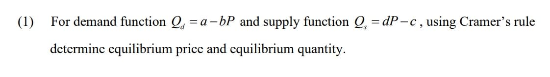 (1) For demand function Q, = a-bP and supply function Q, = dP-c, using Cramer's rule
%3D
determine equilibrium price and equilibrium quantity.
