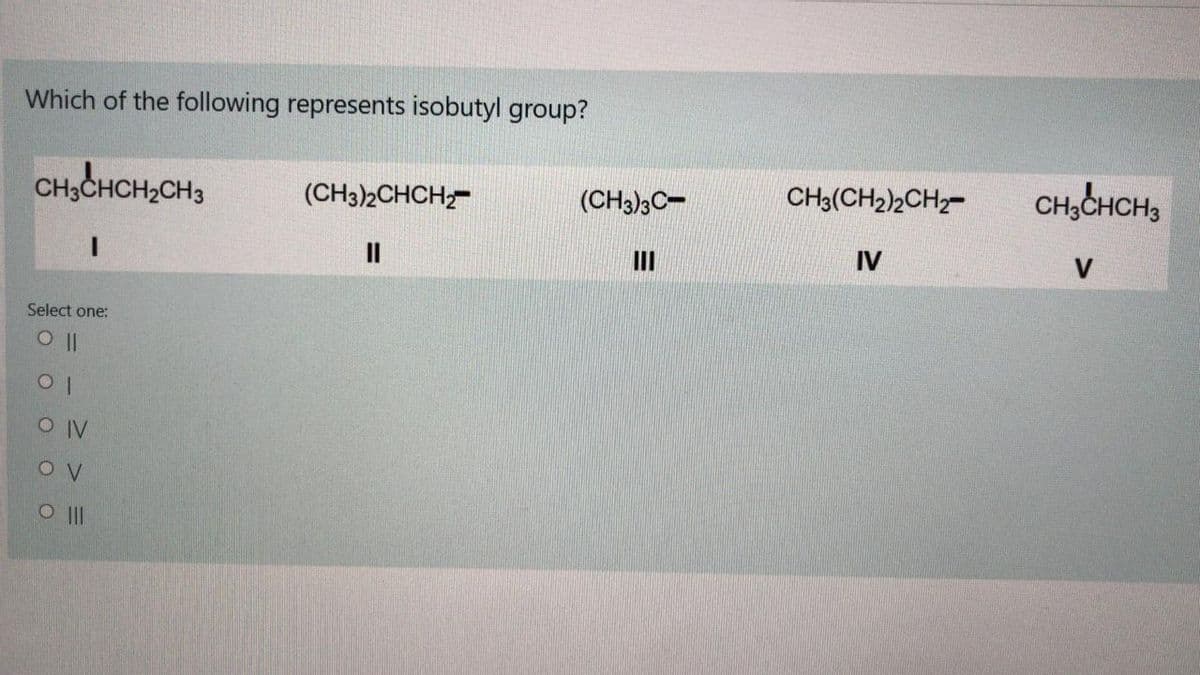 Which of the following represents isobutyl group?
CH3CHCH2CH3
CH,CHCH,
(CH3)2CHCH,-
(CH3)3C-
CH3(CH2)2CH-
II
II
IV
V
Select one:
O||
O IV
