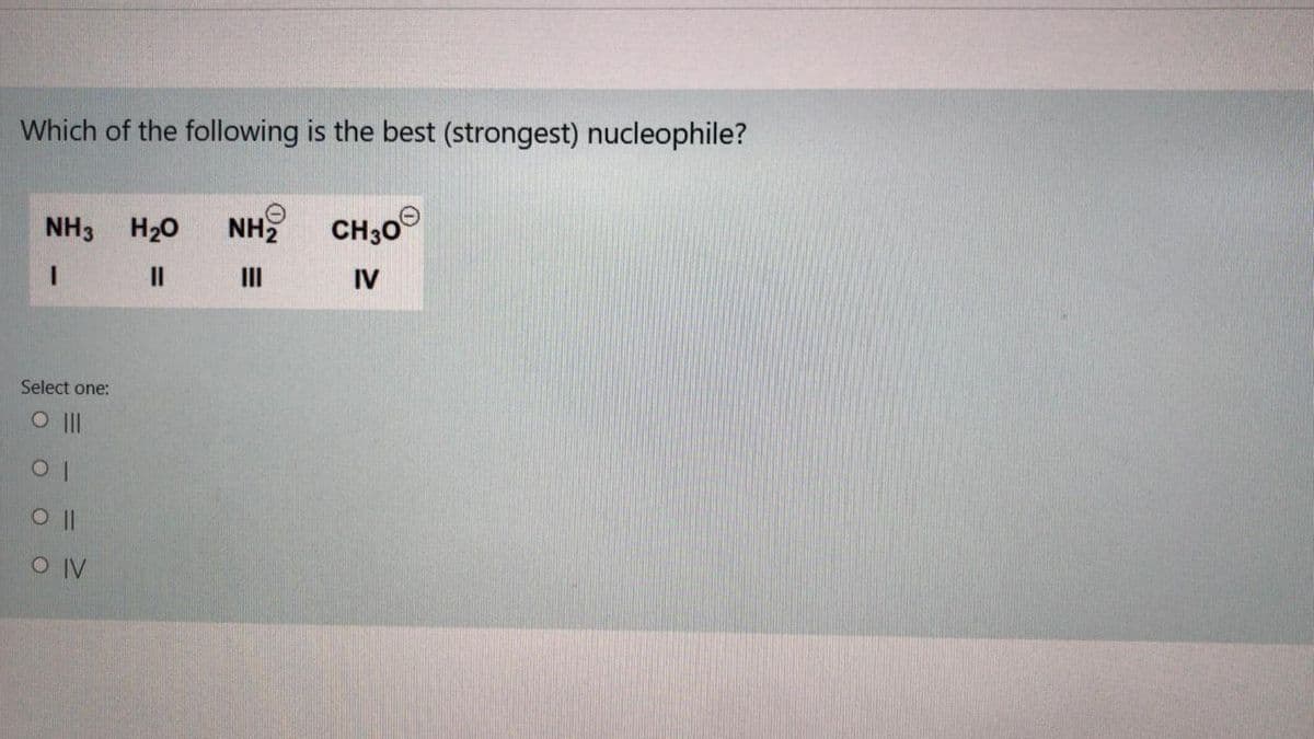 Which of the following is the best (strongest) nucleophile?
NH3 H20
NH CH,0
II
II
IV
Select one:
O II
O IV
