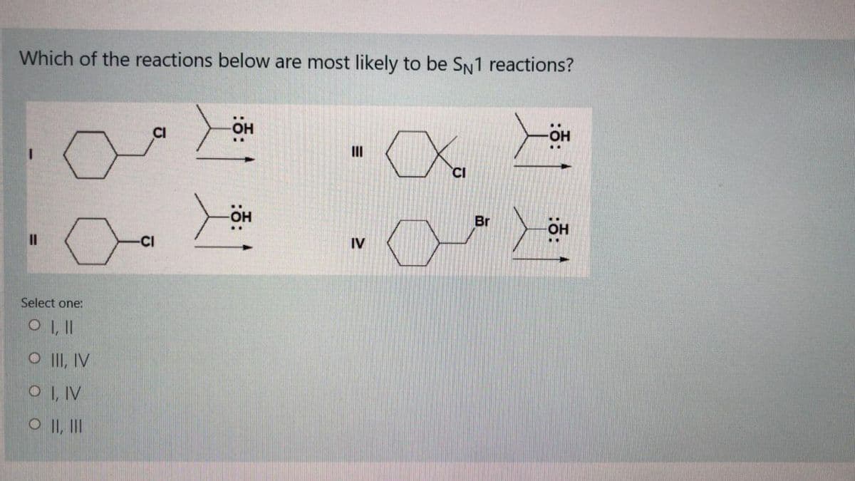 Which of the reactions below are most likely to be SN1 reactions?
он
II
OH
Br
II
-CI
IV
Select one:
O II, IV
OI, IV
O II, II
