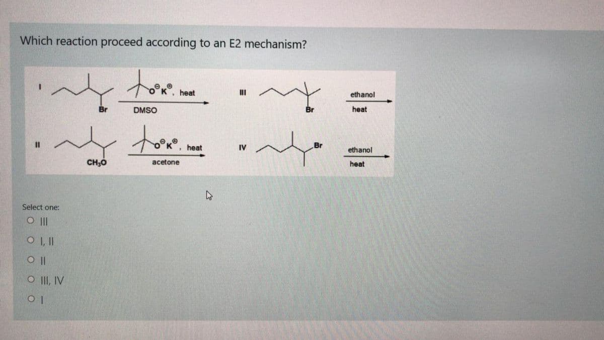 Which reaction proceed according to an E2 mechanism?
heat
II
ethanol
Br
DMSO
Br
heat
I3D
• heat
IV
Br
ethanol
CH;Ó
acetone
heat
Select one:
O II
O I, I
O||
O II, IV
