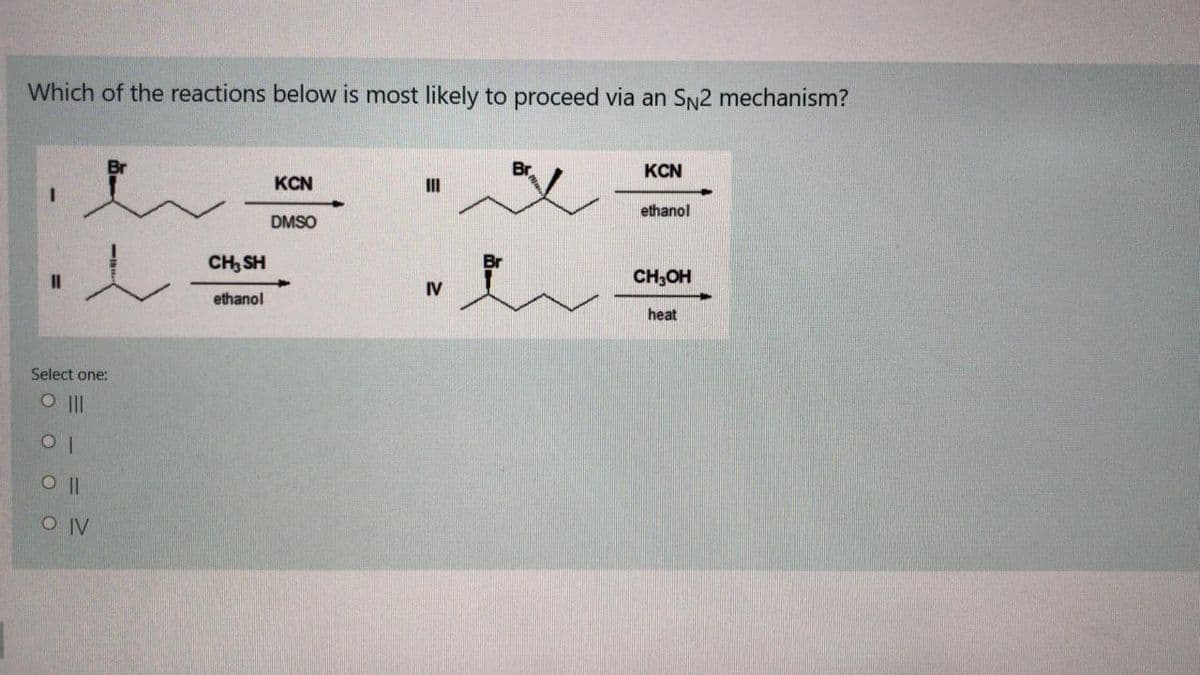 Which of the reactions below is most likely to proceed via an SN2 mechanism?
KCN
KCN
II
ethanol
DMSO
CH, SH
Br
II
CH,OH
IV
ethanol
heat
Select one:
OIV
