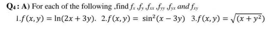 Q4: A) For each of the following ,find fx fy fxx fyy fyx and fxy
1.f(x, y) = ln(2x + 3y). 2.f(x, y) = sin²(x - 3y) 3.f(x, y) = √(x + y²)