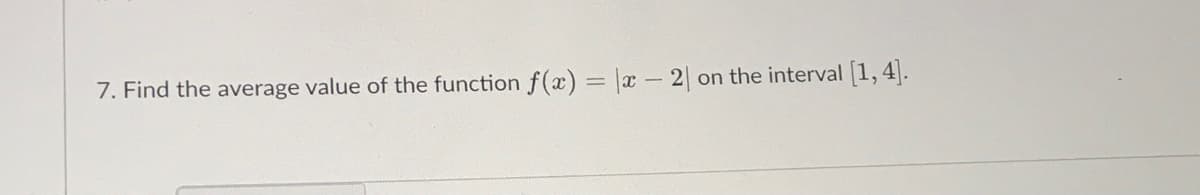 7. Find the average value of the function f(x) = x- 2||
on the interval [1, 4].

