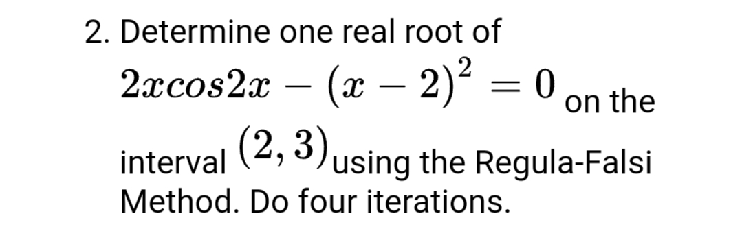 2. Determine one real root of
2гcos2x - (х — 2)* — 0
on the
interval
(2;0%using the Regula-Falsi
Method. Do four iterations.
