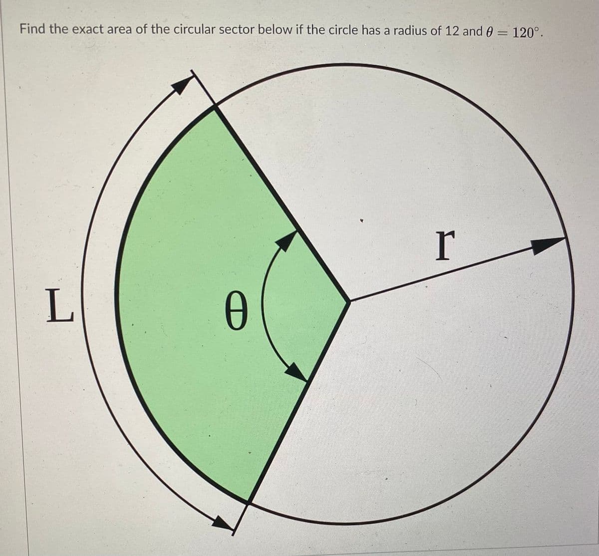 Find the exact area of the circular sector below if the circle has a radius of 12 and 0 = 120°.
r
L
0
