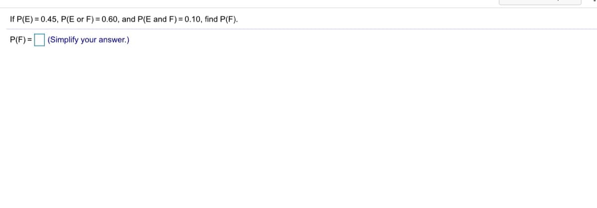 If P(E) = 0.45, P(E or F) = 0.60, and P(E and F) = 0.10, find P(F).
P(F) = (Simplify your answer.)
