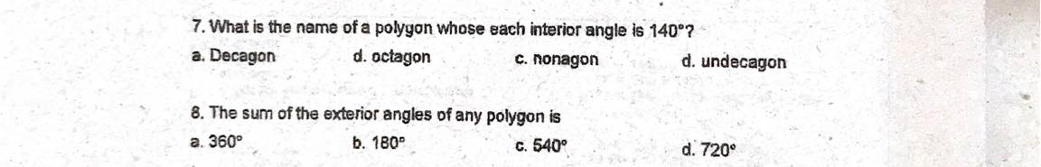 7. What is the name of a polygon whose each interior angle is 140°?
a. Decagon
d. octagon
C. nonagon
d. undecagon
8. The sum of the exterior angles of any polygon is
а. 360°
b. 180°
C. 540°
d. 720°
