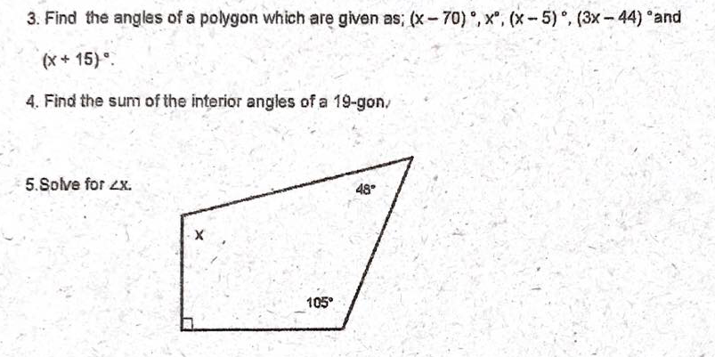 3. Find the angles of a polygon which are given as; (x- 70), x", (x- 5) °, (3x- 44) °and
(x+ 15)°.
4. Find the sum of the interior angles of a 19-gon/
5.Solve for 4x.
48°
105°
