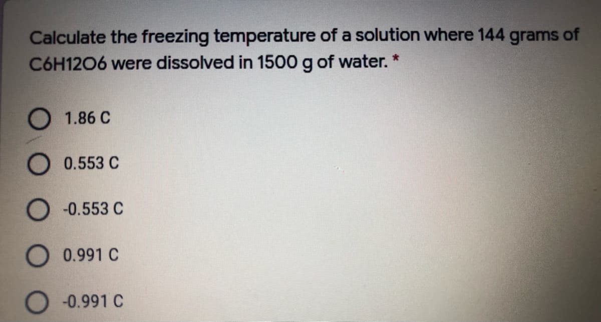 Calculate the freezing temperature of a solution where 144 grams of
C6H1206 were dissolved in 1500 g of water. *
1.86 C
0.553 C
O -0.553 C
O 0.991 C
O -0.991 C
