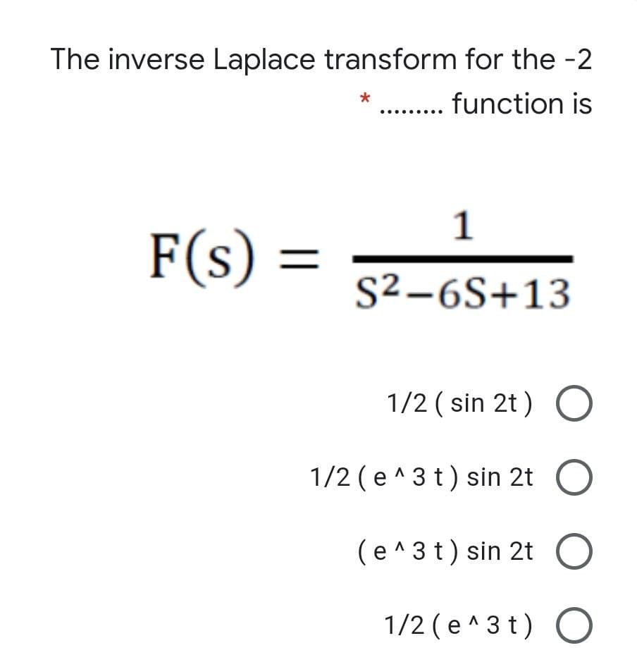 The inverse Laplace transform for the -2
function is
1
F(s) =
S²–6S+13
1/2 ( sin 2t) O
1/2 (e ^3 t) sin 2t
(e ^3 t) sin 2t O
1/2 (e^3 t) O
