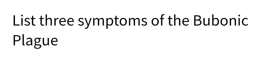 List three symptoms of the Bubonic
Plague
