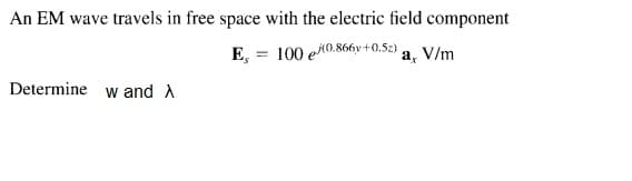 An EM wave travels in free space with the electric field component
E, = 100 eKO.866v+0.52) a, V/m
Determine w and A
