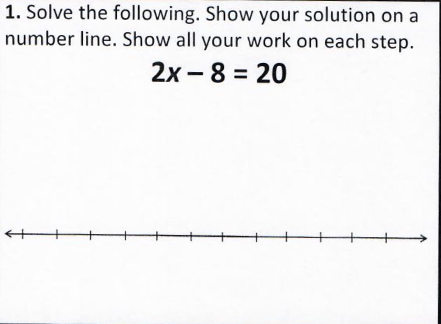 1. Solve the following. Show your solution on a
number line. Show all your work on each step.
2x -8 = 20
%3D
|
