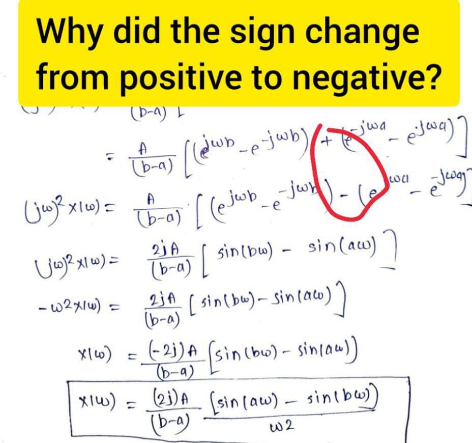 Why did the sign change
from positive to negative?
(D-a) L
[(@wb_e-jwb) / +_jwa
jwb -jwb
-e
(jw)² x 16) =
(jw)2x1w) =
- w2x/w) =
A
(b-a)
(b-a)
21A
x1w) =
[(ejwb_
[ sin (bu) - sin(aw) ]
(ac)]
(b-a)
2jA [sin (bw) - sin (aw)
(b-a)
x|wo) = (-21) A (sin (bw) - sin(aw))
(21) A (sin (aw) - sin(be))
(b-a)
W2
eitwa) ]
ejegy
е
wal
-