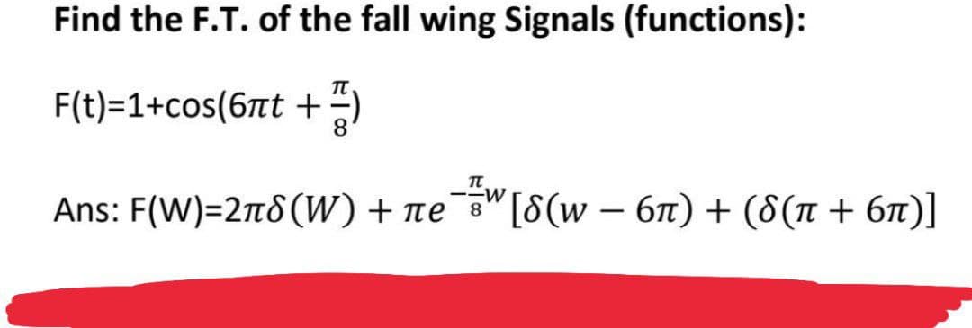 Find the F.T. of the fall wing Signals (functions):
F(t)=1+cos(6πt +)
Ans: F(W)=2π8 (W) + ле
-w
8
[8(w − 6π) + (8(π + 6π)]
-