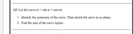Q2/ Let the curve (r = sin e + cos e)
1. Identify the symmetry of the curve. Then sketch the curve in xy-plane.
2. Find the area of the curve region.
