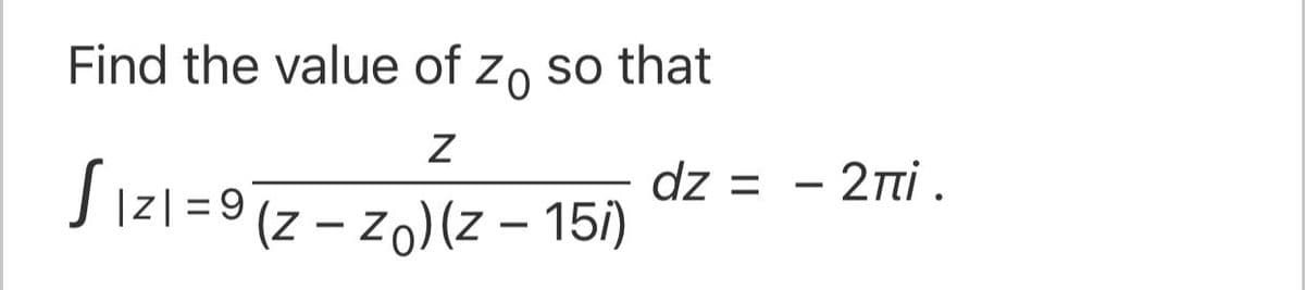Find the value of zo so that
S i21 =9[z – zo)(Z - 157)
(z – zo)(z – 15)
dz = - 2nti .
