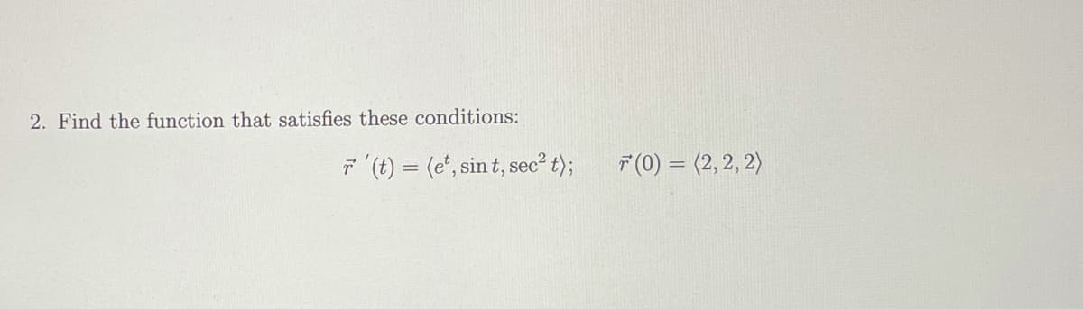 2. Find the function that satisfies these conditions:
7 (t) = (e', sin t, sec? t);
7 (0) = (2, 2, 2)
