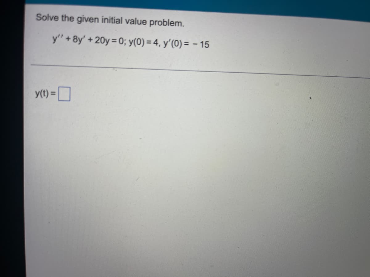 Solve the given initial value problem.
y' + 8y' + 20y=0; y(0) = 4, y'(0) = -15
y(t) =