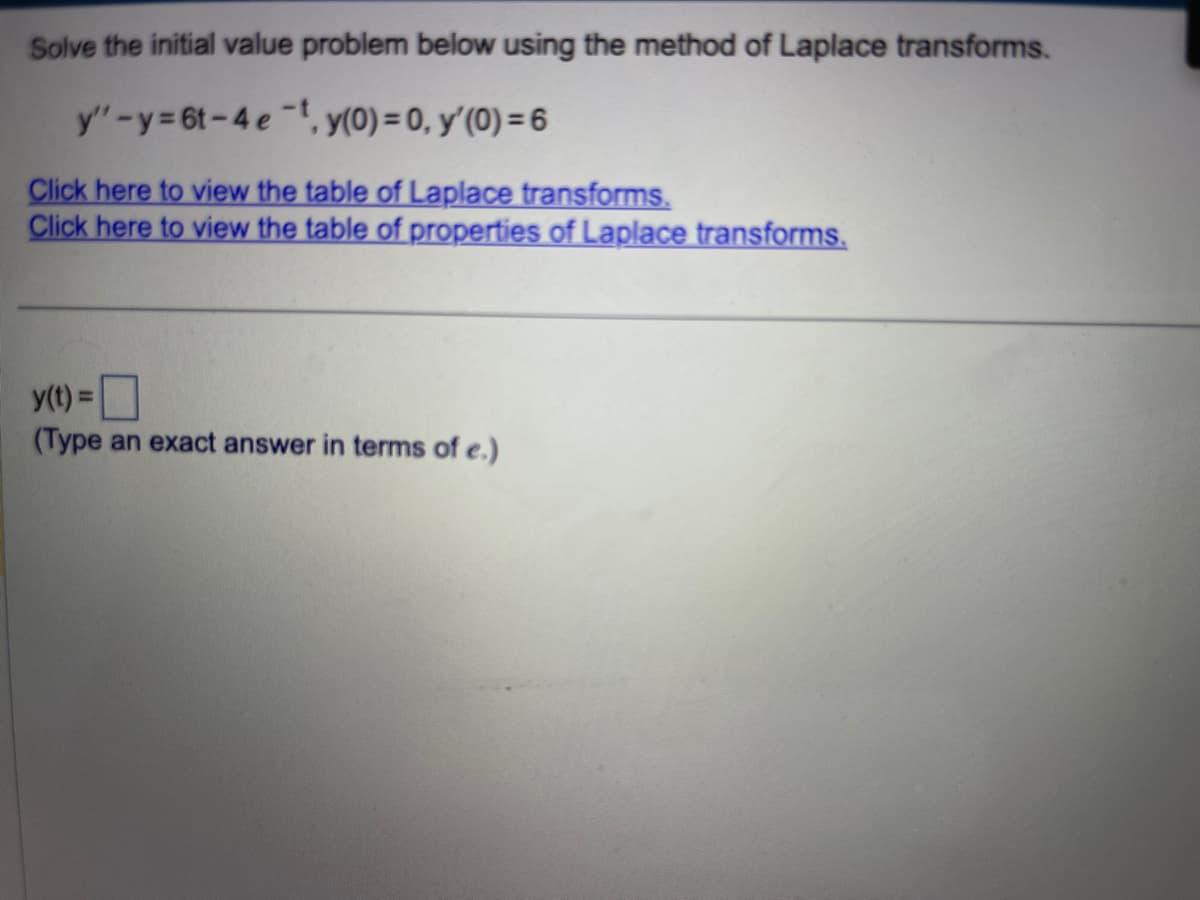 Solve the initial value problem below using the method of Laplace transforms.
y"-y=6t-4e-t, y(0) = 0, y'(0) = 6
Click here to view the table of Laplace transforms.
Click here to view the table of properties of Laplace transforms.
y(t) =
(Type an exact answer in terms of e.)