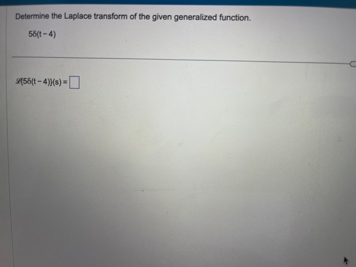 Determine the Laplace transform of the given generalized function.
58(t-4)
(58(t-4)}(s) =