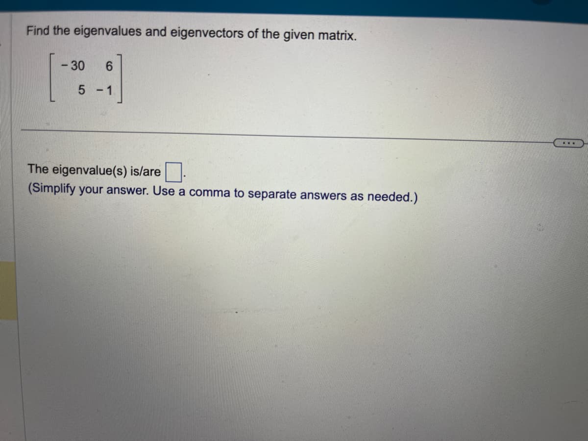 Find the eigenvalues and eigenvectors of the given matrix.
-
- 30 6
5
-1
The eigenvalue(s) is/are
(Simplify your answer. Use a comma to separate answers as needed.)
....