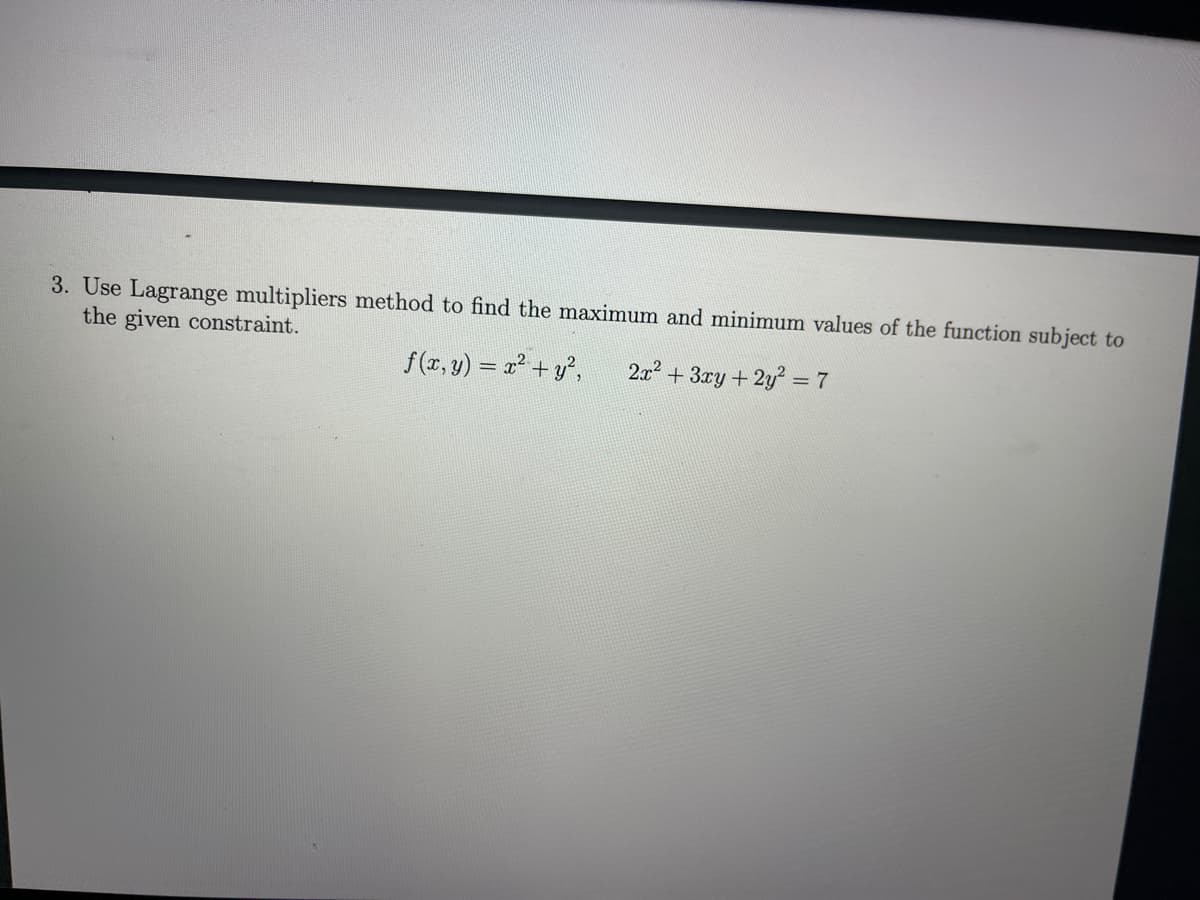 3. Use Lagrange multipliers method to find the maximum and minimum values of the function subject to
the given constraint.
f(z, y) = x² + y°,
2x + 3xy + 2y² = 7
