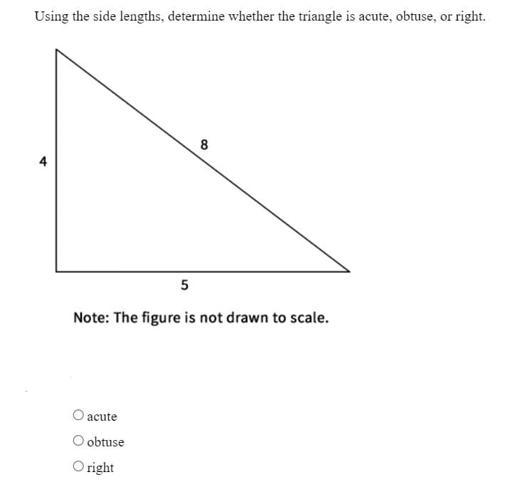 Using the side lengths, determine whether the triangle is acute, obtuse, or right.
4
5
acute
O obtuse
Oright
8
Note: The figure is not drawn to scale.