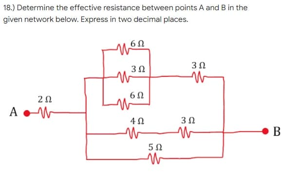 18.) Determine the effective resistance between points A and B in the
given network below. Express in two decimal places.
6Ω.
3Ω
3Ω
20
A
3 0
В
