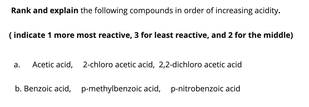 Rank and explain the following compounds in order of increasing acidity.
( indicate 1 more most reactive, 3 for least reactive, and 2 for the middle)
а.
Acetic acid,
2-chloro acetic acid, 2,2-dichloro acetic acid
b. Benzoic acid,
p-methylbenzoic acid, p-nitrobenzoic acid

