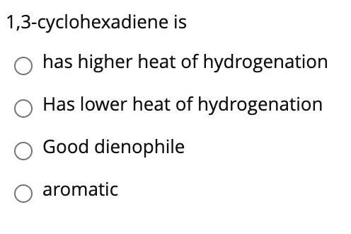 1,3-cyclohexadiene is
has higher heat of hydrogenation
Has lower heat of hydrogenation
Good dienophile
aromatic
