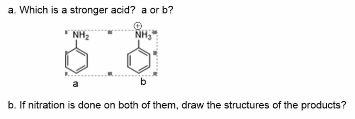 a. Which is a stronger acid? a or b?
* NH2
NH3
b
a
b. If nitration is done on both of them, draw the structures of the products?
