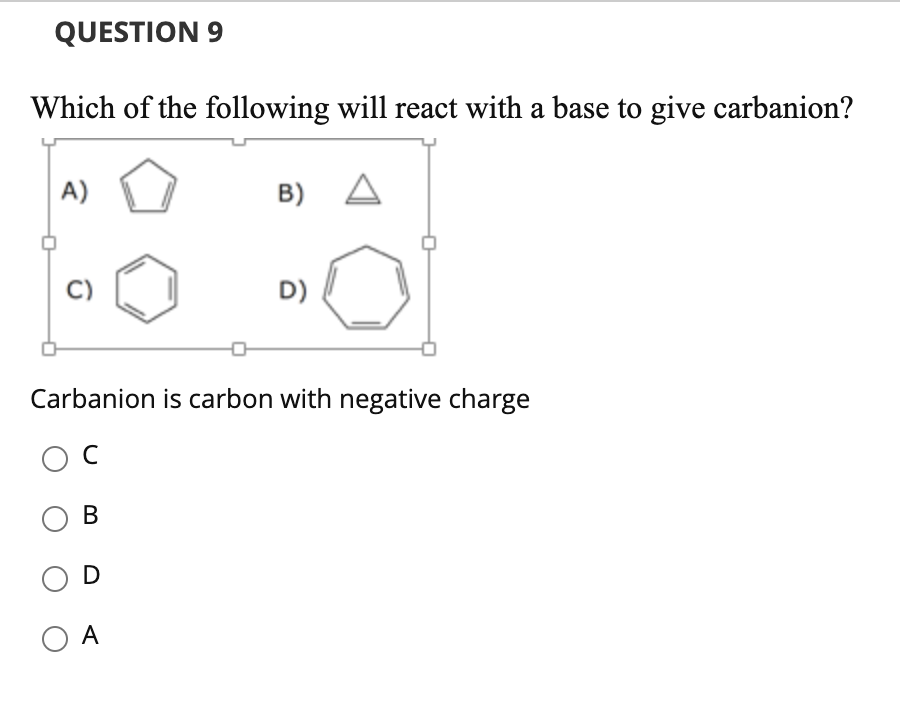 QUESTION 9
Which of the following will react with a base to give carbanion?
A)
B) A
C)
D)
Carbanion is carbon with negative charge
C
В
O A
