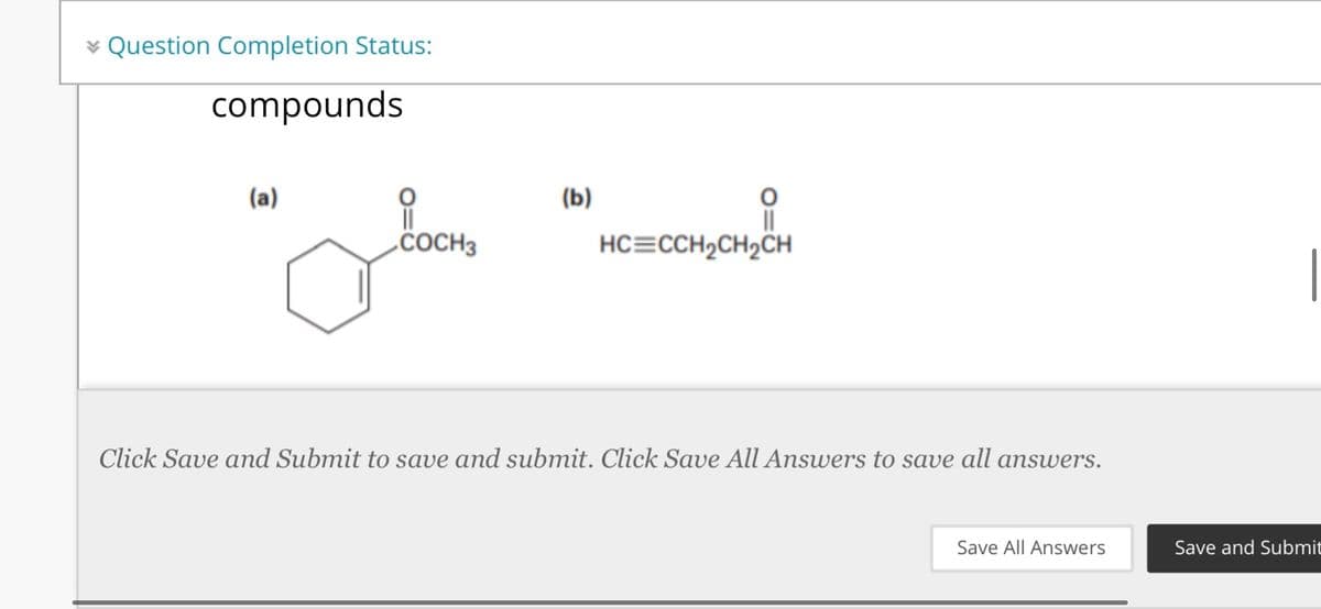 ¥ Question Completion Status:
compounds
(a)
(b)
„COCH3
HC=CCH2CH2CH
|
Click Save and Submit to save and submit. Click Save All Answers to save all answers.
Save All Answers
Save and Submit
