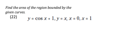 Find the area of the region bounded by the
given curves.
(22)
y = cos x + 1, y = x, x = 0, x = 1
