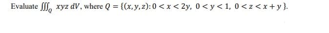 Evaluate ff, xyz dV, where Q = {(x,y,z): 0 < x < 2y, 0 < y< 1, 0 <z<x+y}.
