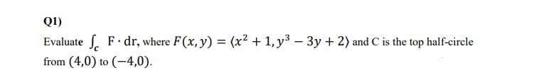 Q1)
Evaluate
S. F. dr, where F(x,y) = (x² + 1, y3 – 3y + 2) and C is the top half-circle
from (4,0) to (-4,0).
