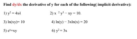 Find dy/dx the derivative of y for each of the following( implicit derivative):
1) y? = 4x4
2) х ?у3— ху - 10.
3) In(xy)= 10
4) In(y) – 3xln(x) = 20
5) eу-ху
6) y?= 3x

