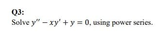 Q3:
Solve y" – xy' + y = 0, using power series.
