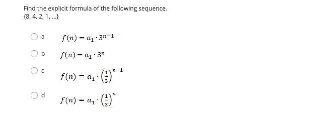 Find the explicit formula of the following sequence.
{8, 4, 2, 1, .}
f (n) = a1 ·3"-1
a
b
f(n) = a1 · 3"
n-1
f(n) = a, · )"
d.
f(n) = a, · (;)
