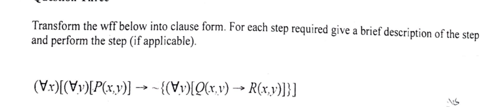 Transform the wff below into clause form. For each step required give a brief description of the step
and perform the step (if applicable).
(Vx)(V)[P(x,v)] –→- {(Vy)[Q(x,v) → R(x,v)]}]
