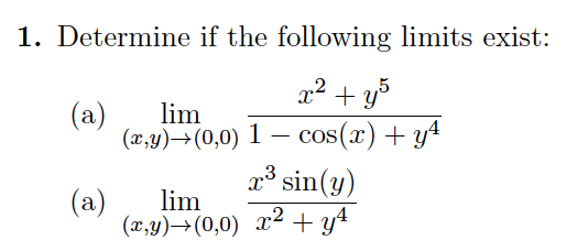 1. Determine if the following limits exist:
x² + y5
lim
(x,y) →(0,0) 1 — cos(x) + y4
(a)
x³ sin(y)
(x,y)→(0,0) x² + y²
x2
(a) lim