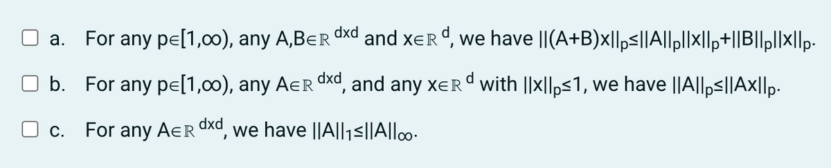 a. For any p= [1,00), any A,BER and XERd, we have ||(A+B)x||ps||A||pl||×||p+||B||pl|x||p.
dxd
b. For any p= [1,00), any AER dxd, and any XeRd with ||x||p≤1, we have ||A||ps||AX||p.
For any AER dxd, we have ||A||₁ ≤||A||oo.
C.