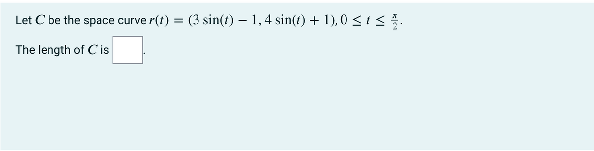 Let C be the space curve r(t)
(3 sin(t) – 1,4 sin(t) + 1), 0 < t <5.
The length of C is

