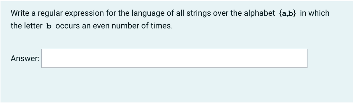 Write a regular expression for the language of all strings over the alphabet {a,b} in which
the letter b occurs an even number of times.
Answer:
